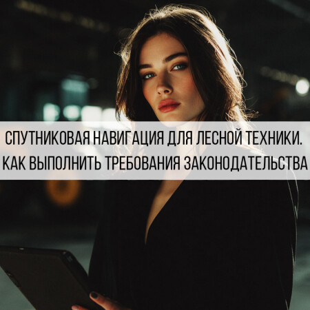 Спутниковая навигация для лесной техники: как выбрать оборудование и подключиться к ЭРА-ГЛОНАСС