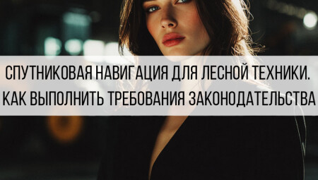 Спутниковая навигация для лесной техники: как выбрать оборудование и подключиться к ЭРА-ГЛОНАСС